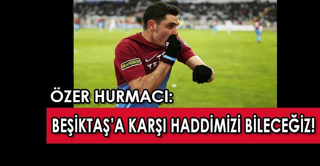 Özer Hurmacı’dan flaş açıklama: Beşiktaş’a karşı haddimizi bileceğiz!